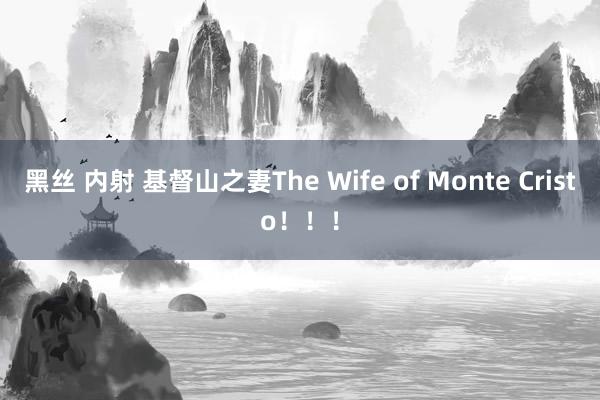 黑丝 内射 基督山之妻The Wife of Monte Cristo！！！