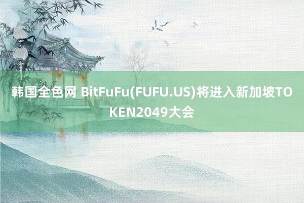 韩国全色网 BitFuFu(FUFU.US)将进入新加坡TOKEN2049大会