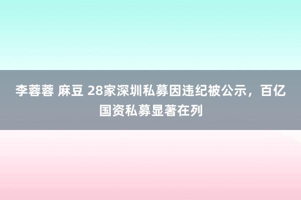 李蓉蓉 麻豆 28家深圳私募因违纪被公示，百亿国资私募显著在列