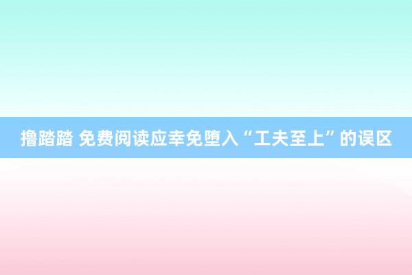 撸踏踏 免费阅读应幸免堕入“工夫至上”的误区