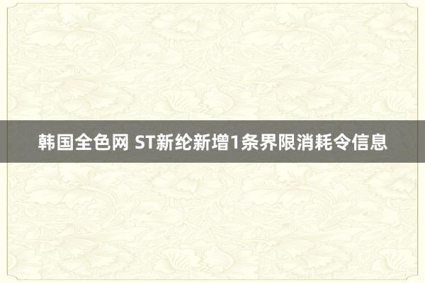 韩国全色网 ST新纶新增1条界限消耗令信息