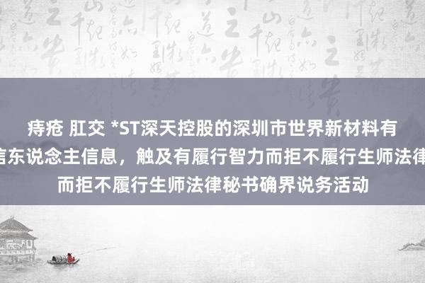 痔疮 肛交 *ST深天控股的深圳市世界新材料有限公司新增1条失信东说念主信息，触及有履行智力而拒不履行生师法律秘书确界说务活动