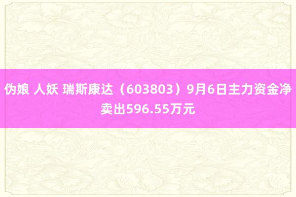 伪娘 人妖 瑞斯康达（603803）9月6日主力资金净卖出596.55万元