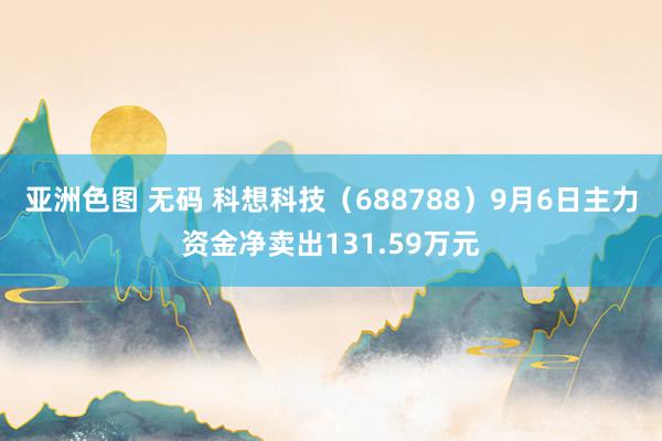 亚洲色图 无码 科想科技（688788）9月6日主力资金净卖出131.59万元