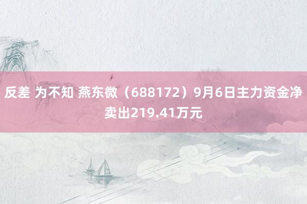 反差 为不知 燕东微（688172）9月6日主力资金净卖出219.41万元