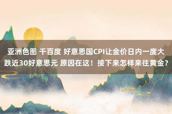 亚洲色图 千百度 好意思国CPI让金价日内一度大跌近30好意思元 原因在这！接下来怎样来往黄金？