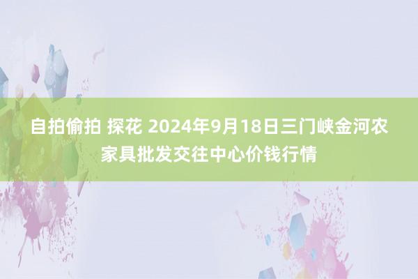 自拍偷拍 探花 2024年9月18日三门峡金河农家具批发交往中心价钱行情