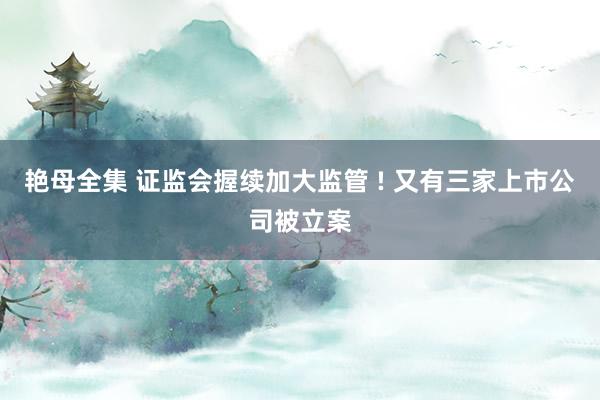 艳母全集 证监会握续加大监管 ! 又有三家上市公司被立案