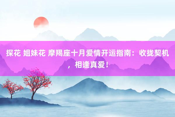 探花 姐妹花 摩羯座十月爱情开运指南：收拢契机，相逢真爱！