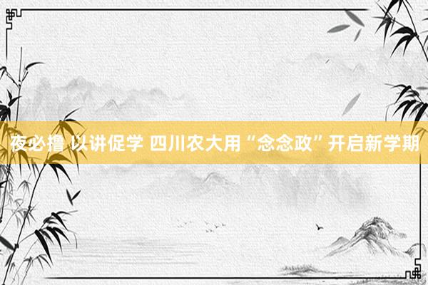 夜必撸 以讲促学 四川农大用“念念政”开启新学期