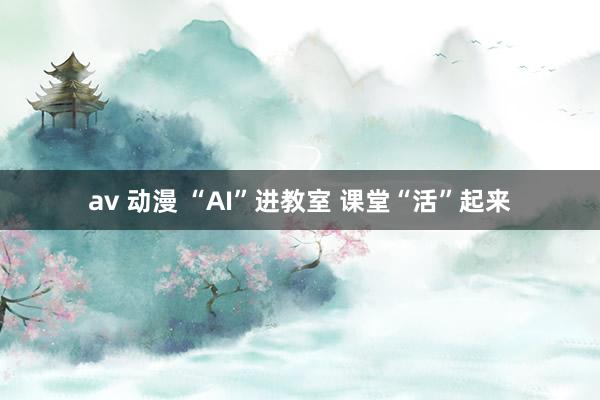 av 动漫 “AI”进教室 课堂“活”起来