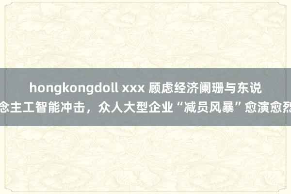 hongkongdoll xxx 顾虑经济阑珊与东说念主工智能冲击，众人大型企业“减员风暴”愈演愈烈