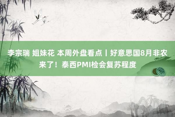 李宗瑞 姐妹花 本周外盘看点丨好意思国8月非农来了！泰西PMI检会复苏程度