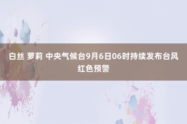 白丝 萝莉 中央气候台9月6日06时持续发布台风红色预警