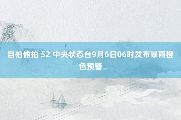 自拍偷拍 52 中央状态台9月6日06时发布暴雨橙色预警