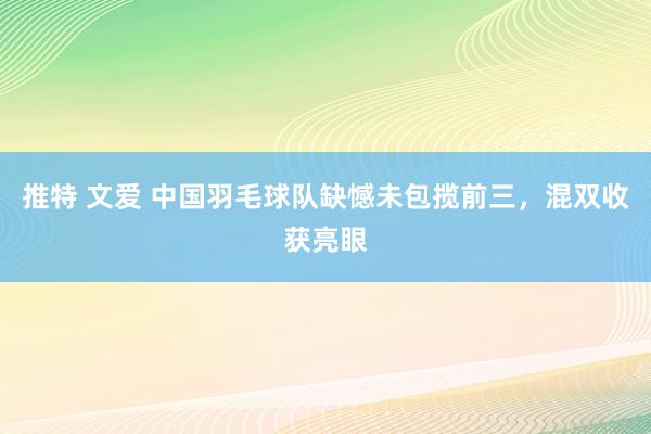 推特 文爱 中国羽毛球队缺憾未包揽前三，混双收获亮眼