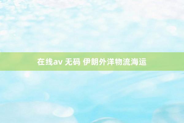 在线av 无码 伊朗外洋物流海运