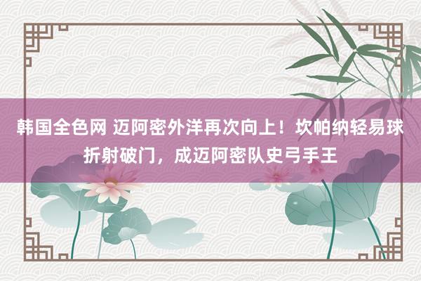 韩国全色网 迈阿密外洋再次向上！坎帕纳轻易球折射破门，成迈阿密队史弓手王