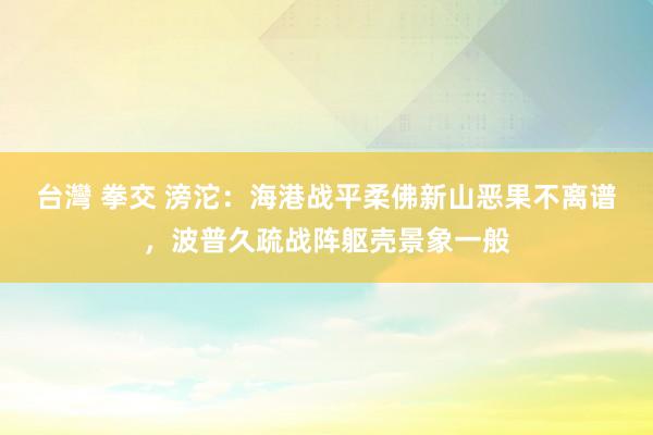 台灣 拳交 滂沱：海港战平柔佛新山恶果不离谱，波普久疏战阵躯壳景象一般