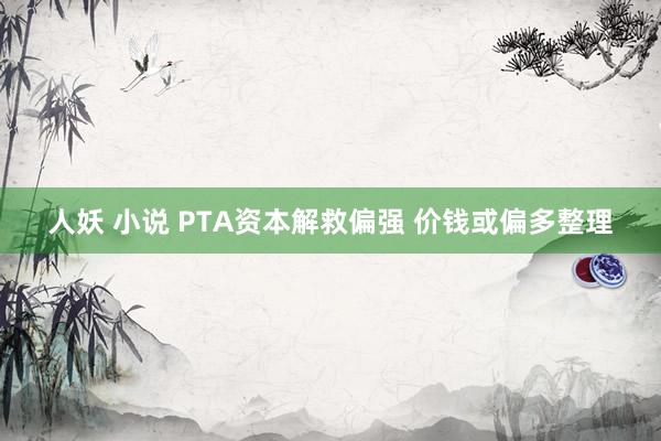 人妖 小说 PTA资本解救偏强 价钱或偏多整理