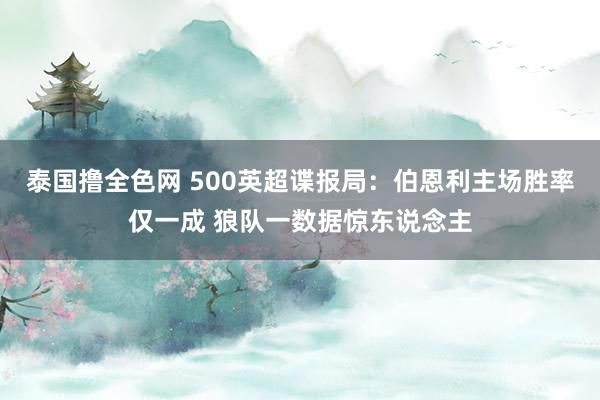 泰国撸全色网 500英超谍报局：伯恩利主场胜率仅一成 狼队一数据惊东说念主