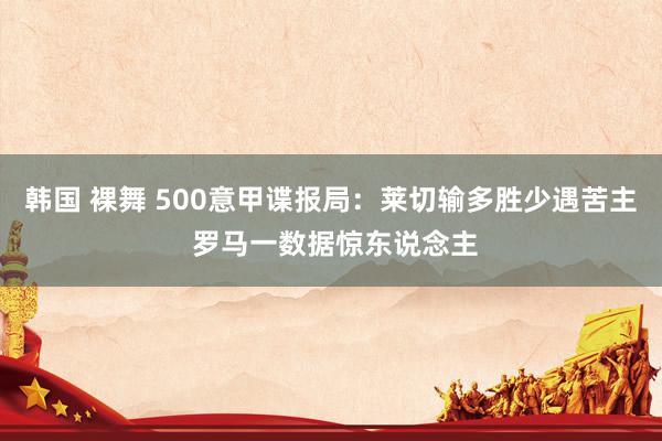 韩国 裸舞 500意甲谍报局：莱切输多胜少遇苦主 罗马一数据惊东说念主