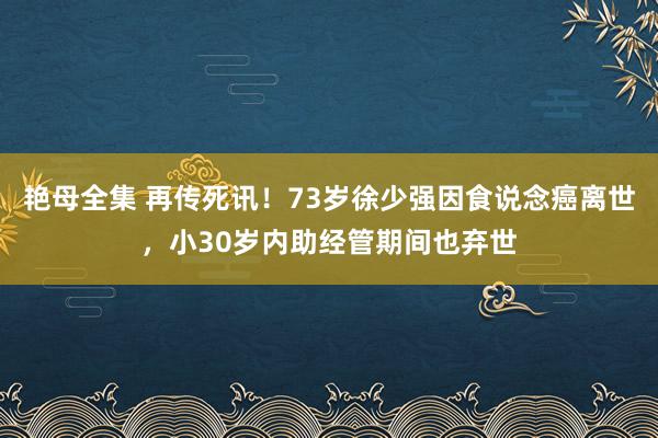 艳母全集 再传死讯！73岁徐少强因食说念癌离世，小30岁内助经管期间也弃世