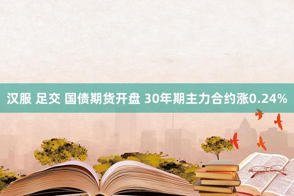 汉服 足交 国债期货开盘 30年期主力合约涨0.24%