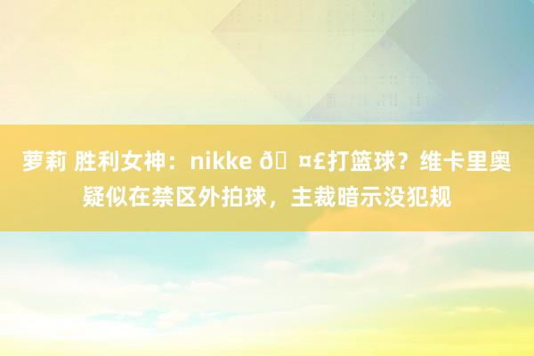 萝莉 胜利女神：nikke 🤣打篮球？维卡里奥疑似在禁区外拍球，主裁暗示没犯规