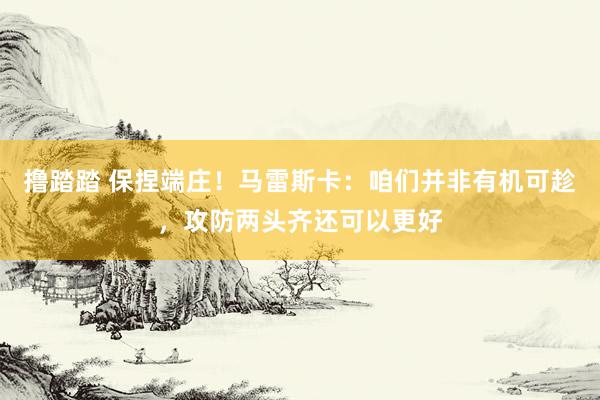 撸踏踏 保捏端庄！马雷斯卡：咱们并非有机可趁，攻防两头齐还可以更好