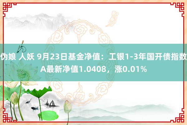 伪娘 人妖 9月23日基金净值：工银1-3年国开债指数A最新净值1.0408，涨0.01%