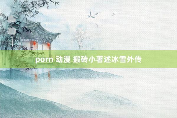 porn 动漫 搬砖小著述冰雪外传