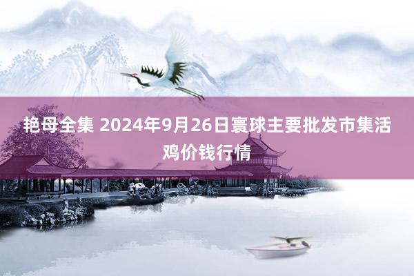 艳母全集 2024年9月26日寰球主要批发市集活鸡价钱行情