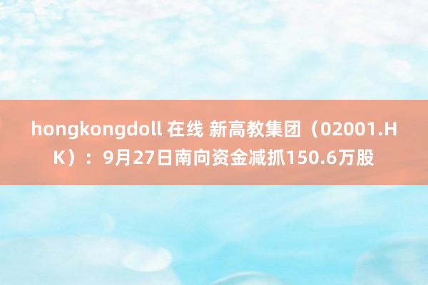 hongkongdoll 在线 新高教集团（02001.HK）：9月27日南向资金减抓150.6万股