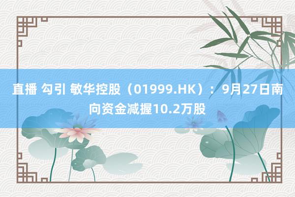 直播 勾引 敏华控股（01999.HK）：9月27日南向资金减握10.2万股