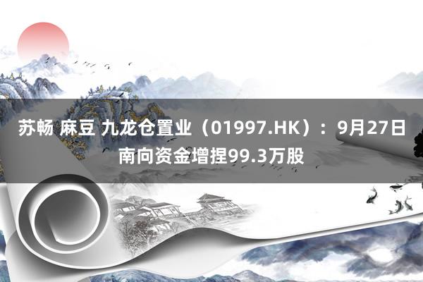 苏畅 麻豆 九龙仓置业（01997.HK）：9月27日南向资金增捏99.3万股