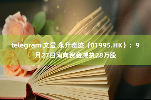 telegram 文爱 永升奇迹（01995.HK）：9月27日南向资金减执28万股