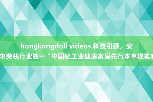 hongkongdoll videos 科技引颈，安吉尔荣获行业独一“中国轻工业健康家居先行本事现实室”