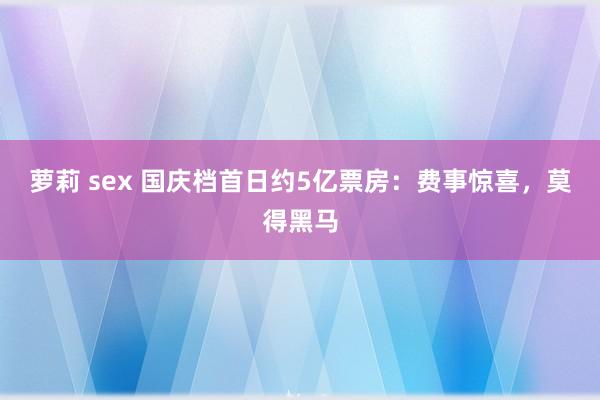 萝莉 sex 国庆档首日约5亿票房：费事惊喜，莫得黑马