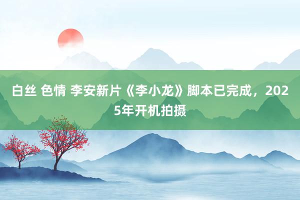 白丝 色情 李安新片《李小龙》脚本已完成，2025年开机拍摄