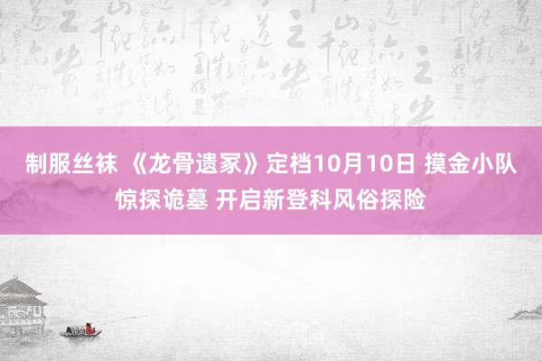 制服丝袜 《龙骨遗冢》定档10月10日 摸金小队惊探诡墓 开启新登科风俗探险