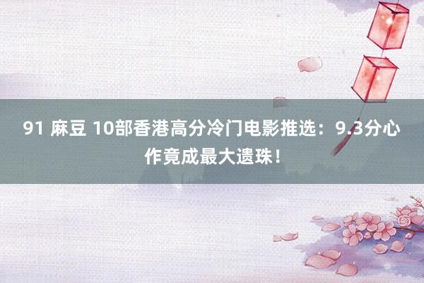 91 麻豆 10部香港高分冷门电影推选：9.3分心作竟成最大遗珠！