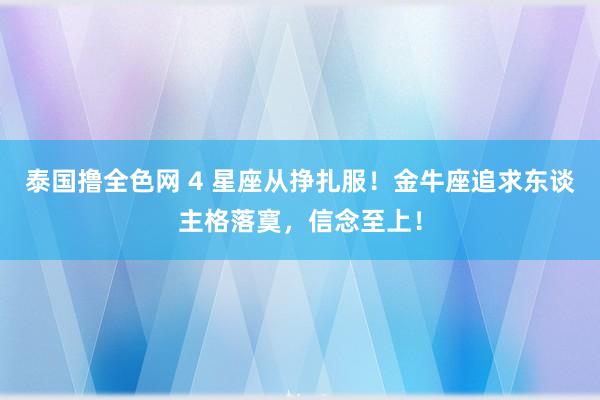 泰国撸全色网 4 星座从挣扎服！金牛座追求东谈主格落寞，信念至上！