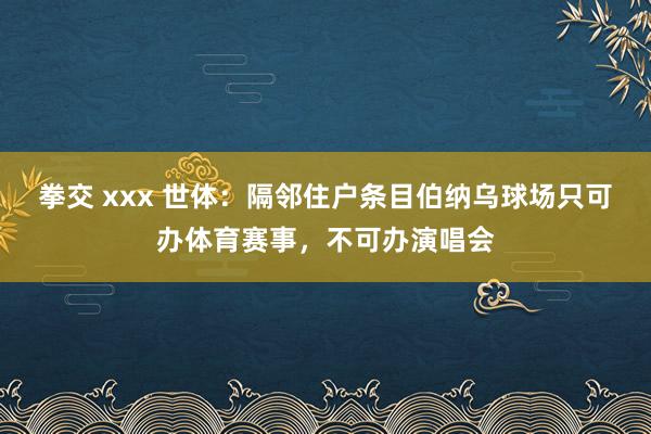 拳交 xxx 世体：隔邻住户条目伯纳乌球场只可办体育赛事，不可办演唱会