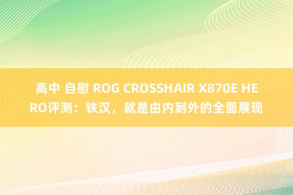 高中 自慰 ROG CROSSHAIR X870E HERO评测：铁汉，就是由内到外的全面展现