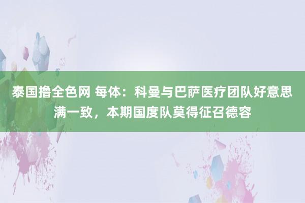 泰国撸全色网 每体：科曼与巴萨医疗团队好意思满一致，本期国度队莫得征召德容