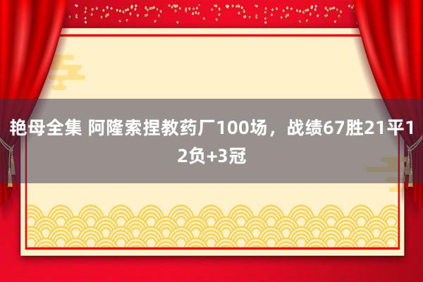 艳母全集 阿隆索捏教药厂100场，战绩67胜21平12负+3冠