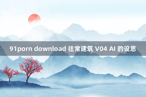 91porn download 往常建筑 V04 AI 的设思