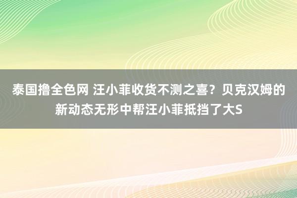 泰国撸全色网 汪小菲收货不测之喜？贝克汉姆的新动态无形中帮汪小菲抵挡了大S