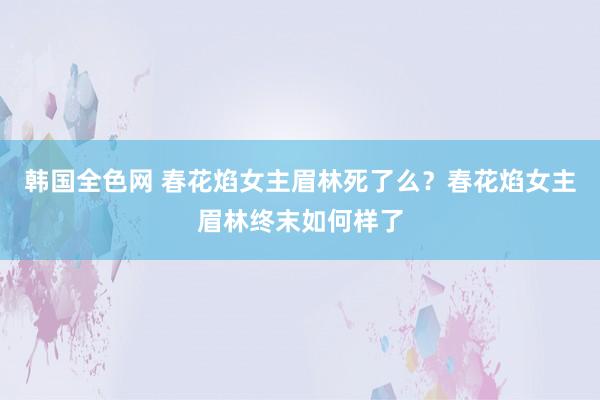 韩国全色网 春花焰女主眉林死了么？春花焰女主眉林终末如何样了